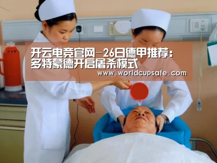 开云电竞官网-26日德甲推荐：多特蒙德开启屠杀模式